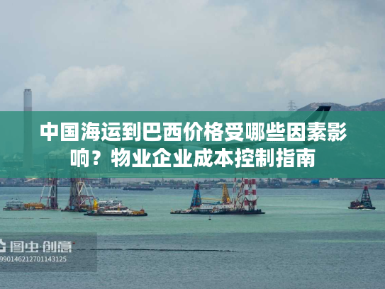 中国海运到巴西价格受哪些因素影响？物业企业成本控制指南