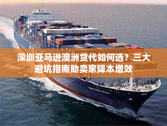 深圳亚马逊澳洲货代如何选？三大避坑指南助卖家降本增效