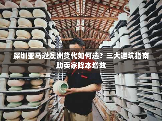 深圳亚马逊澳洲货代如何选?三大避坑指南助卖家降本增效 深圳亚马逊澳洲货代如何选?三大避坑指南助卖家降本增效