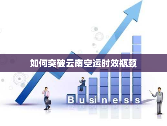 如何突破云南空运时效瓶颈