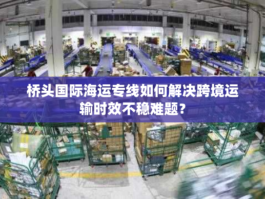 桥头国际海运专线如何解决跨境运输时效不稳难题? 桥头国际海运专线如何解决跨境运输时效不稳难题?
