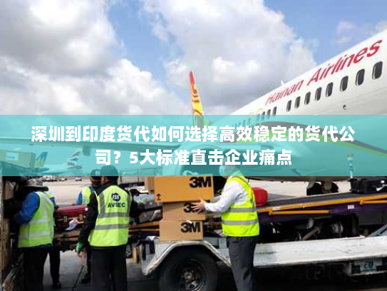 深圳到印度货代如何选择高效稳定的货代公司?5大标准直击企业痛点 深圳到印度货代如何选择高效稳定的货代公司?5大标准直击企业痛点