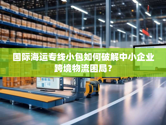 国际海运专线小包如何破解中小企业跨境物流困局? 国际海运专线小包如何破解中小企业跨境物流困局?