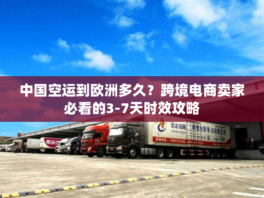 中国空运到欧洲多久？跨境电商卖家必看的3-7天时效攻略