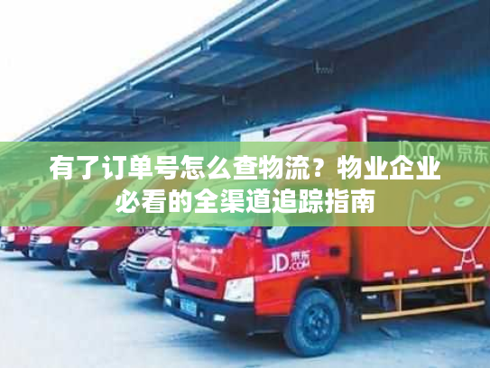 有了订单号怎么查物流？物业企业必看的全渠道追踪指南