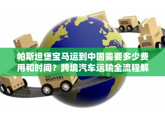 帕斯坦堡宝马运到中国需要多少费用和时间？跨境汽车运输全流程解析