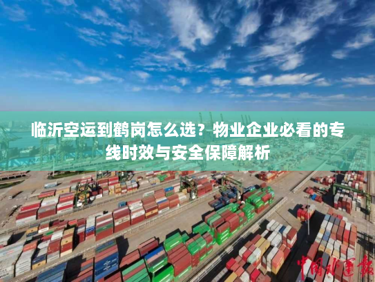 临沂空运到鹤岗怎么选?物业企业必看的专线时效与安全保障解析 临沂空运到鹤岗怎么选?物业企业必看的专线时效与安全保障解析