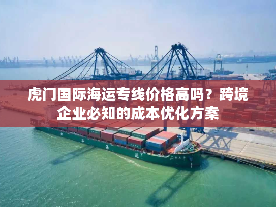 虎门国际海运专线价格高吗?跨境企业必知的成本优化方案 虎门国际海运专线价格高吗?跨境企业必知的成本优化方案