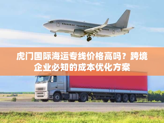 虎门国际海运专线价格高吗?跨境企业必知的成本优化方案 虎门国际海运专线价格高吗?跨境企业必知的成本优化方案