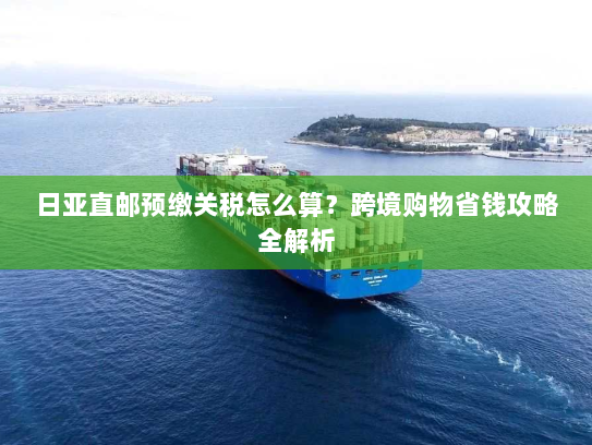 日亚直邮预缴关税怎么算?跨境购物省钱攻略全解析 日亚直邮预缴关税怎么算?跨境购物省钱攻略全解析