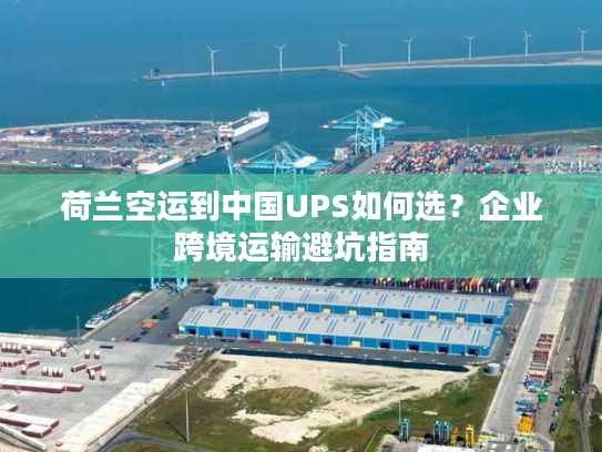 荷兰空运到中国UPS如何选？企业跨境运输避坑指南