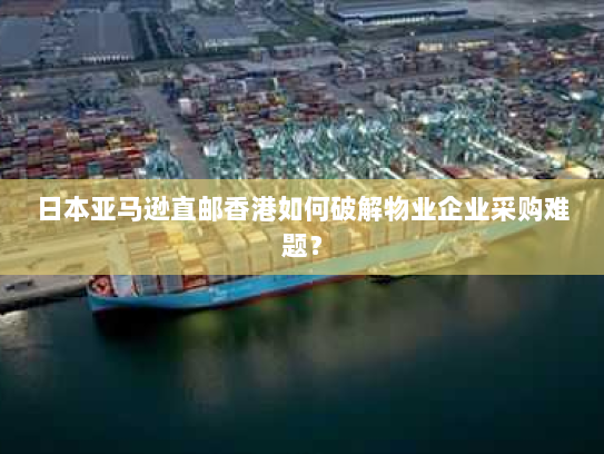 日本亚马逊直邮香港如何破解物业企业采购难题? 日本亚马逊直邮香港如何破解物业企业采购难题?