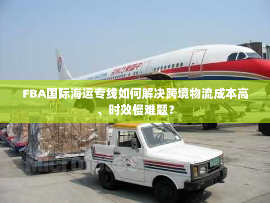 FBA国际海运专线如何解决跨境物流成本高、时效慢难题? FBA国际海运专线如何解决跨境物流成本高、时效慢难题?