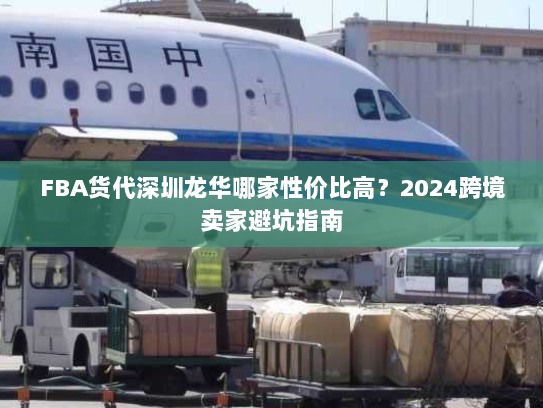 FBA货代深圳龙华哪家性价比高？2024跨境卖家避坑指南