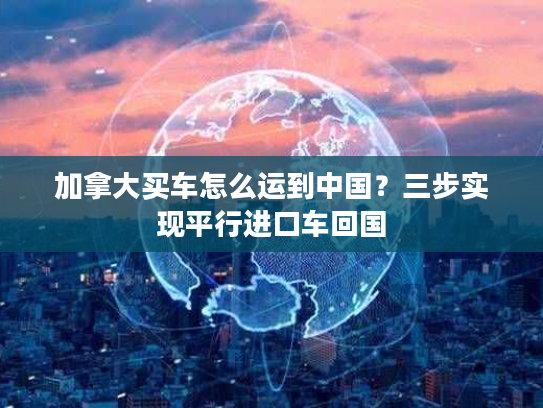 加拿大买车怎么运到中国？三步实现平行进口车回国