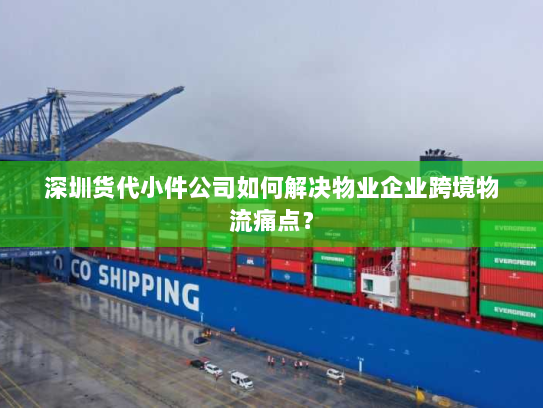 深圳货代小件公司如何解决物业企业跨境物流痛点？