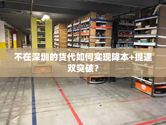 不在深圳的货代如何实现降本+提速双突破？