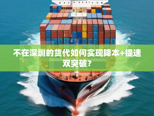 不在深圳的货代如何实现降本+提速双突破？