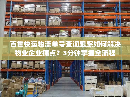 百世快运物流单号查询跟踪如何解决物业企业痛点？3分钟掌握全流程