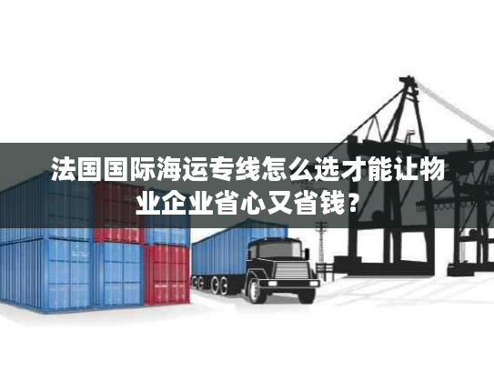 法国国际海运专线怎么选才能让物业企业省心又省钱？