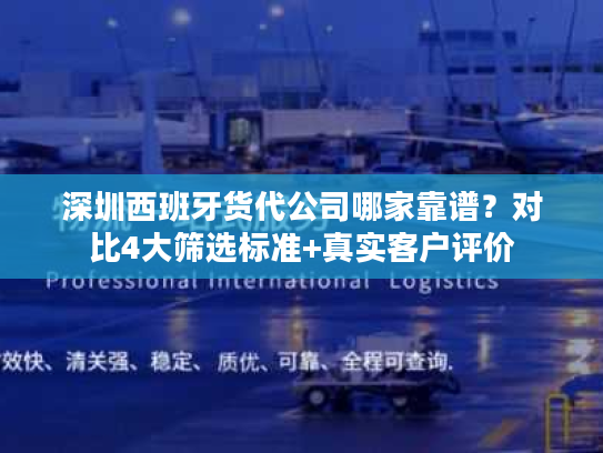 深圳西班牙货代公司哪家靠谱？对比4大筛选标准+真实客户评价