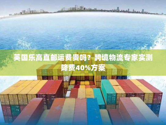 英国乐高直邮运费贵吗？跨境物流专家实测降费40%方案