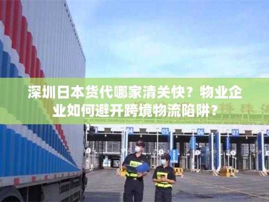深圳日本货代哪家清关快？物业企业如何避开跨境物流陷阱？