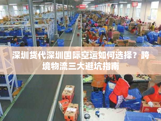 深圳货代深圳国际空运如何选择？跨境物流三大避坑指南