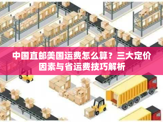 中国直邮美国运费怎么算?三大定价因素与省运费技巧解析 中国直邮美国运费怎么算?三大定价因素与省运费技巧解析