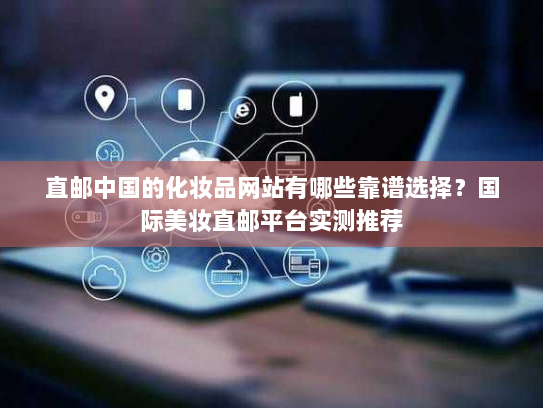 直邮中国的化妆品网站有哪些靠谱选择?国际美妆直邮平台实测推荐 直邮中国的化妆品网站有哪些靠谱选择?国际美妆直邮平台实测推荐