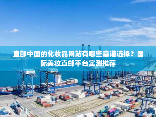 直邮中国的化妆品网站有哪些靠谱选择?国际美妆直邮平台实测推荐 直邮中国的化妆品网站有哪些靠谱选择?国际美妆直邮平台实测推荐