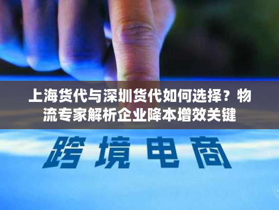 上海货代与深圳货代如何选择？物流专家解析企业降本增效关键
