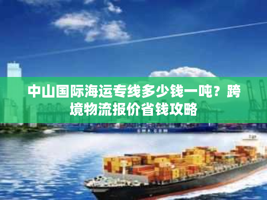 中山国际海运专线多少钱一吨？跨境物流报价省钱攻略