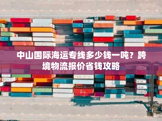 中山国际海运专线多少钱一吨？跨境物流报价省钱攻略