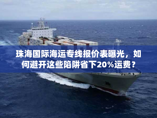 珠海国际海运专线报价表曝光，如何避开这些陷阱省下20%运费？