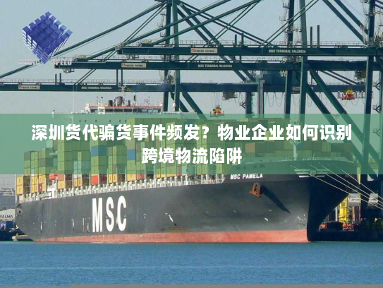 深圳货代骗货事件频发？物业企业如何识别跨境物流陷阱