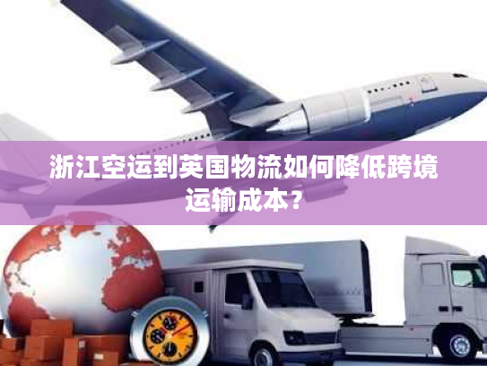 浙江空运到英国物流如何降低跨境运输成本? 浙江空运到英国物流如何降低跨境运输成本?