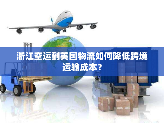 浙江空运到英国物流如何降低跨境运输成本？