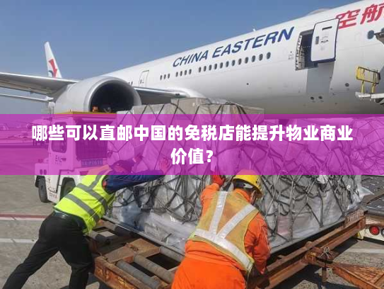 哪些可以直邮中国的免税店能提升物业商业价值？