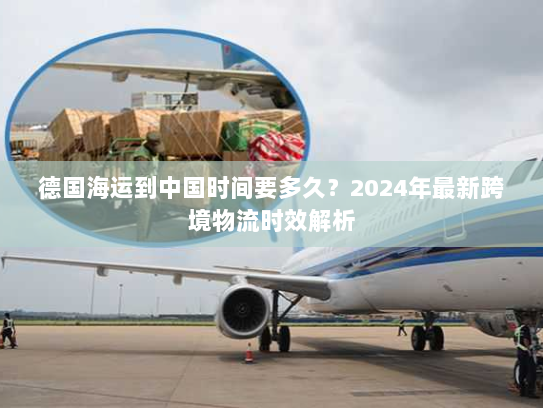 德国海运到中国时间要多久？2024年最新跨境物流时效解析