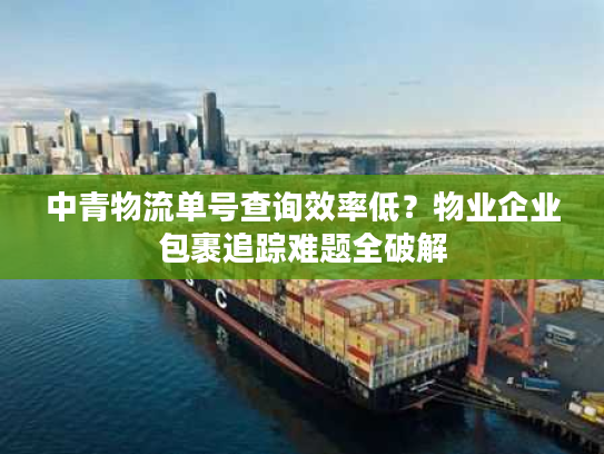 中青物流单号查询效率低?物业企业包裹追踪难题全破解 中青物流单号查询效率低?物业企业包裹追踪难题全破解