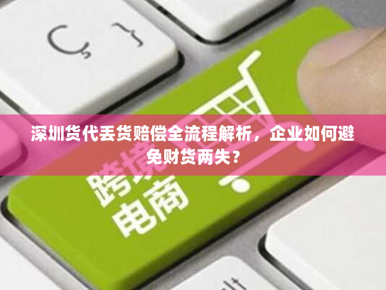 深圳货代丢货赔偿全流程解析，企业如何避免财货两失？