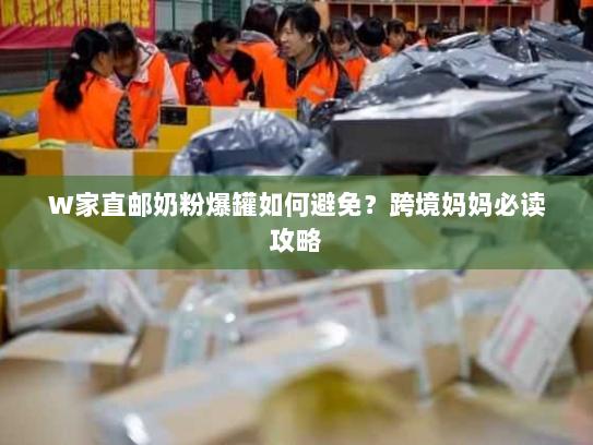 W家直邮奶粉爆罐如何避免？跨境妈妈必读攻略