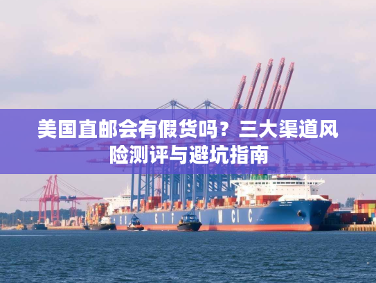 美国直邮会有假货吗？三大渠道风险测评与避坑指南