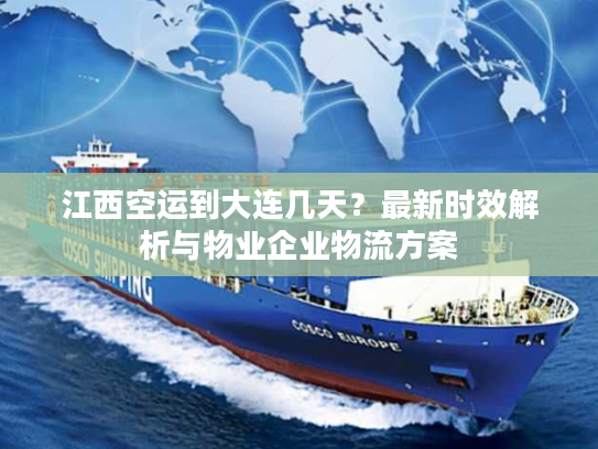 江西空运到大连几天？最新时效解析与物业企业物流方案