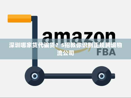 深圳哪家货代骗货？5招教你识别正规跨境物流公司
