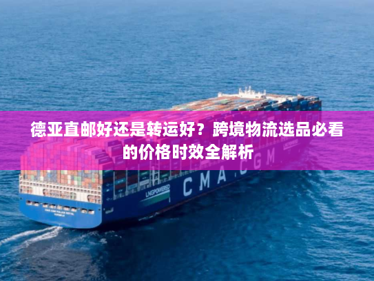 德亚直邮好还是转运好？跨境物流选品必看的价格时效全解析