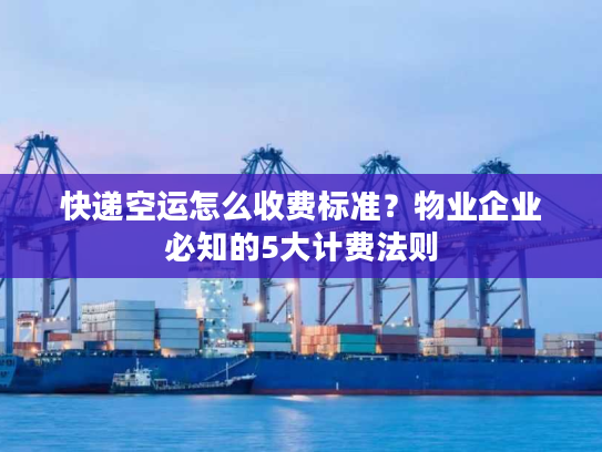 快递空运怎么收费标准？物业企业必知的5大计费法则