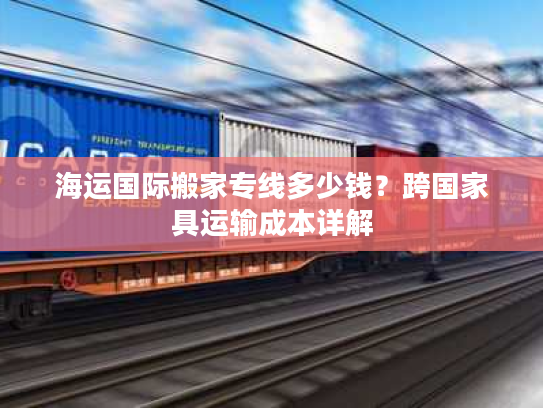 海运国际搬家专线多少钱？跨国家具运输成本详解