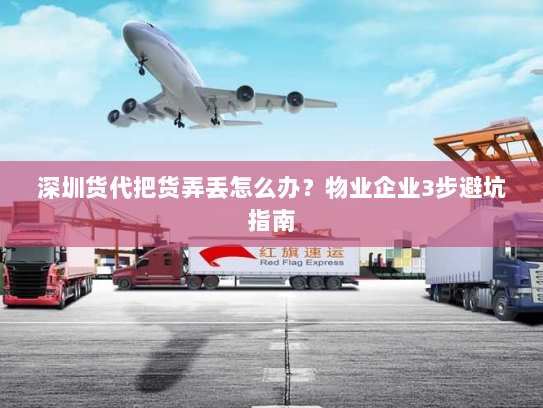 深圳货代把货弄丢怎么办?物业企业3步避坑指南 深圳货代把货弄丢怎么办?物业企业3步避坑指南